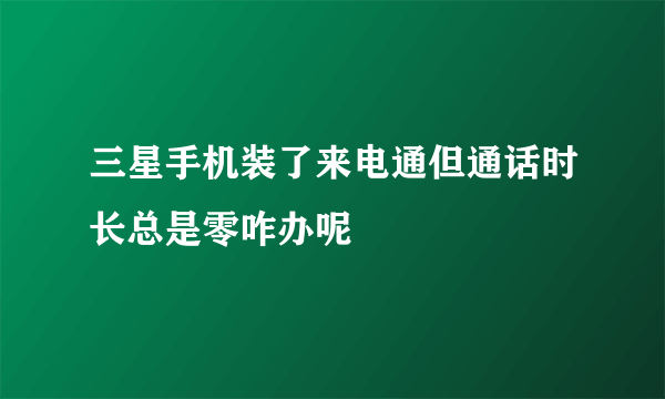 三星手机装了来电通但通话时长总是零咋办呢