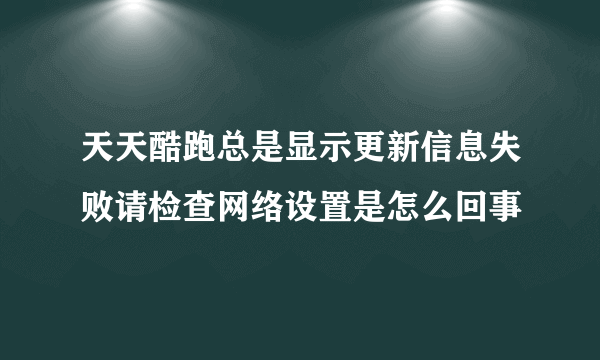 天天酷跑总是显示更新信息失败请检查网络设置是怎么回事