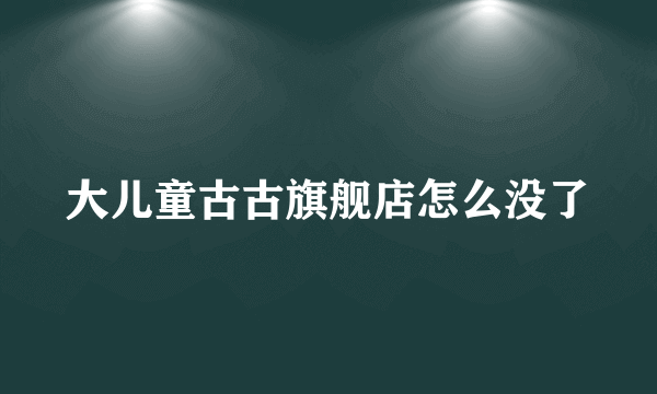 大儿童古古旗舰店怎么没了