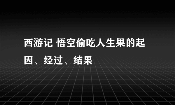 西游记 悟空偷吃人生果的起因、经过、结果