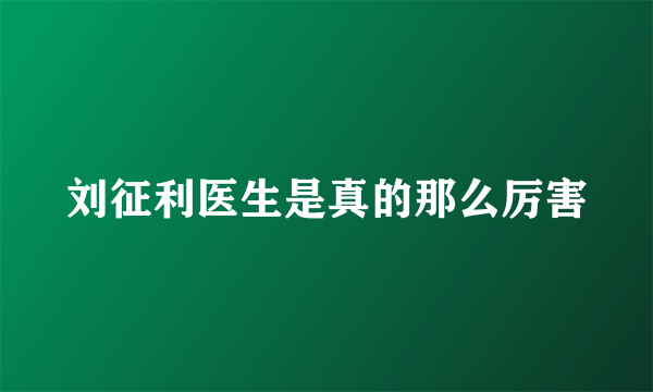 刘征利医生是真的那么厉害