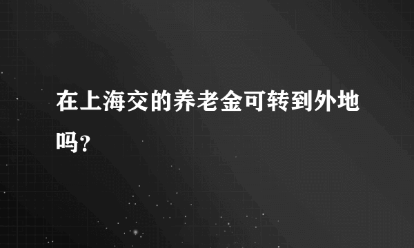 在上海交的养老金可转到外地吗？