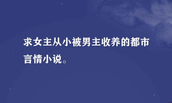 求女主从小被男主收养的都市言情小说。