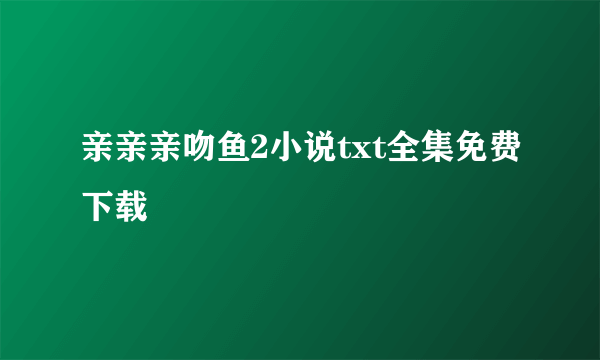 亲亲亲吻鱼2小说txt全集免费下载