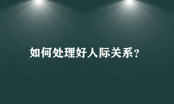 如何处理好人际关系？