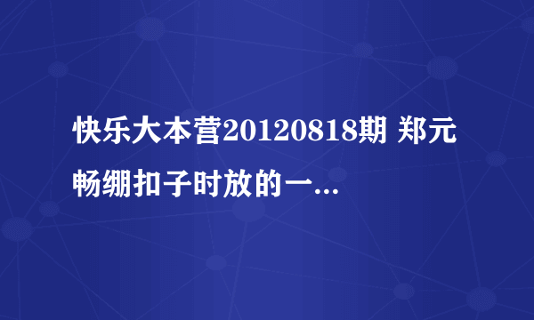 快乐大本营20120818期 郑元畅绷扣子时放的一小段背景音乐是什么？