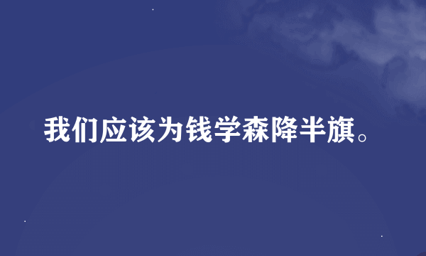 我们应该为钱学森降半旗。