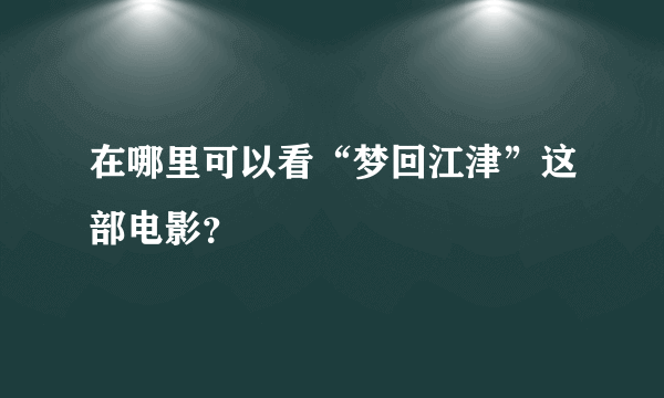 在哪里可以看“梦回江津”这部电影？