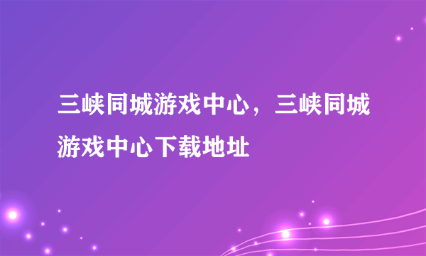 三峡同城游戏中心，三峡同城游戏中心下载地址