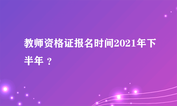 教师资格证报名时间2021年下半年 ？