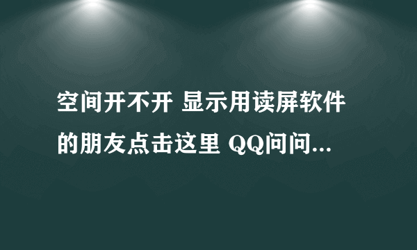 空间开不开 显示用读屏软件的朋友点击这里 QQ问问打不开 邮箱也是 其他网友可以打