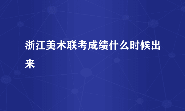 浙江美术联考成绩什么时候出来