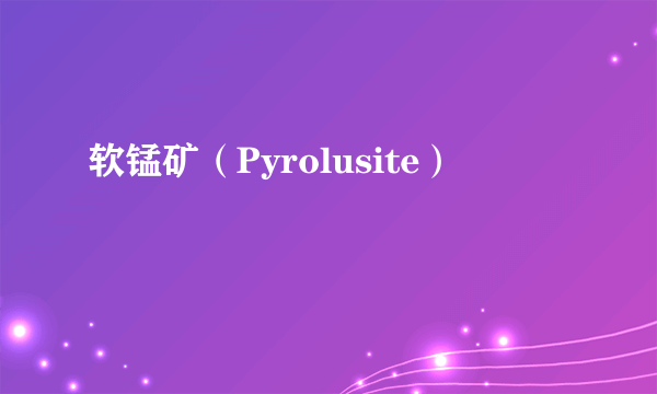 软锰矿（Pyrolusite）