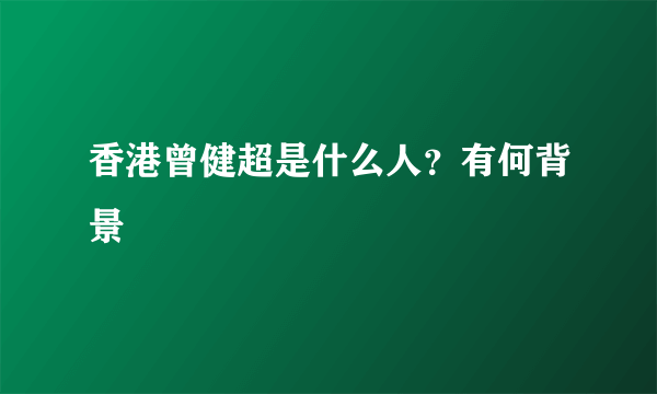 香港曾健超是什么人？有何背景