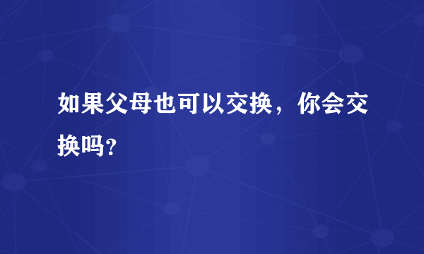 如果父母也可以交换，你会交换吗？