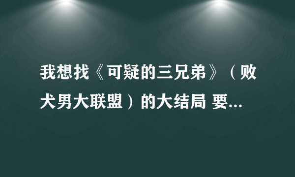 我想找《可疑的三兄弟》（败犬男大联盟）的大结局 要是粤语配音的 有中文字 我帮我奶奶找的 她只懂粤语 拜