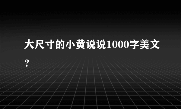 大尺寸的小黄说说1000字美文？