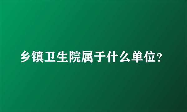 乡镇卫生院属于什么单位？