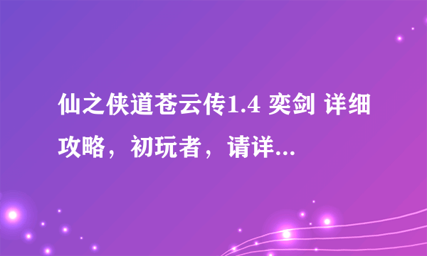 仙之侠道苍云传1.4 奕剑 详细攻略，初玩者，请详细些，谢谢！