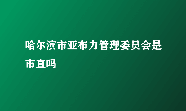 哈尔滨市亚布力管理委员会是市直吗