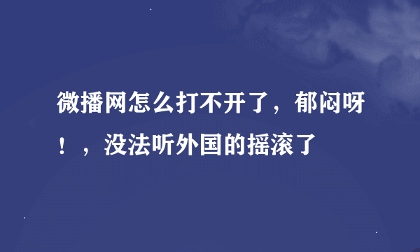 微播网怎么打不开了，郁闷呀！，没法听外国的摇滚了