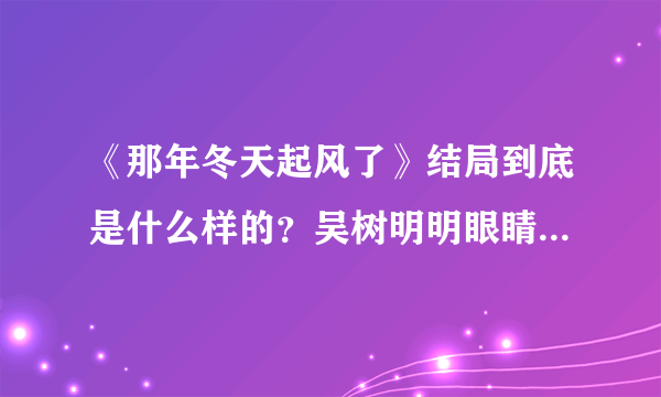 《那年冬天起风了》结局到底是什么样的？吴树明明眼睛都睁着死掉的……