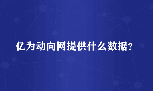 亿为动向网提供什么数据？