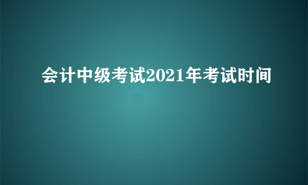 会计中级考试2021年考试时间