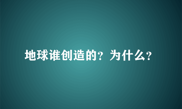 地球谁创造的？为什么？