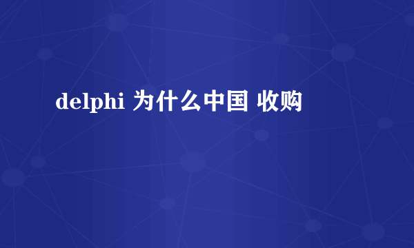 delphi 为什么中国 收购