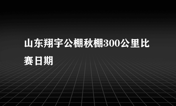 山东翔宇公棚秋棚300公里比赛日期