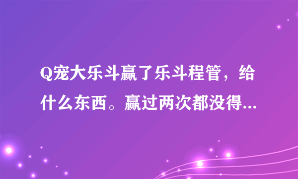 Q宠大乐斗赢了乐斗程管，给什么东西。赢过两次都没得过锦囊。