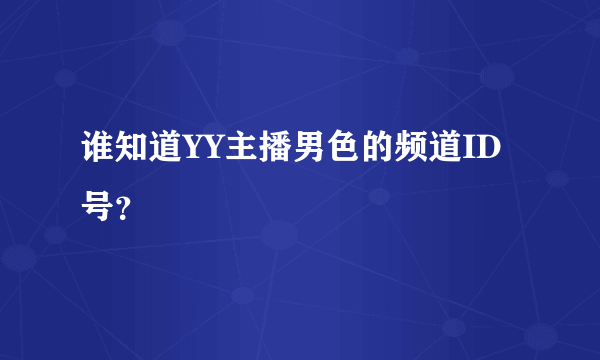 谁知道YY主播男色的频道ID号？