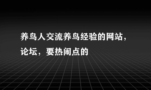 养鸟人交流养鸟经验的网站，论坛，要热闹点的