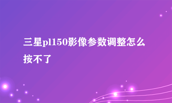 三星pl150影像参数调整怎么按不了