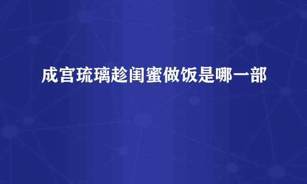 成宫琉璃趁闺蜜做饭是哪一部