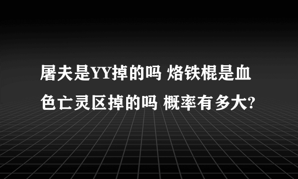 屠夫是YY掉的吗 烙铁棍是血色亡灵区掉的吗 概率有多大?