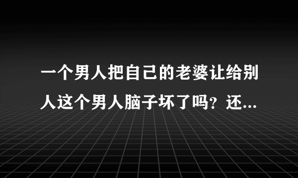 一个男人把自己的老婆让给别人这个男人脑子坏了吗？还是他根本不爱这个女人~