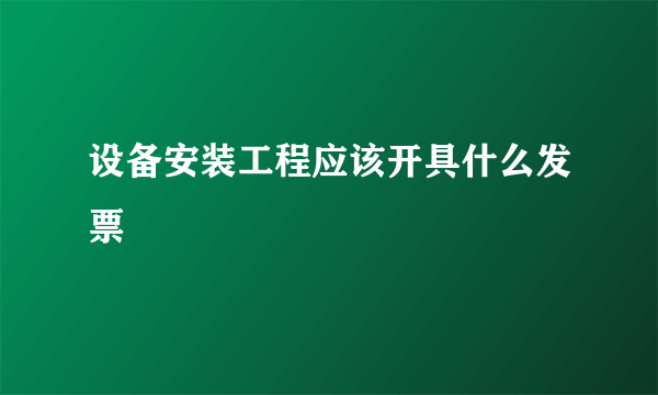 设备安装工程应该开具什么发票