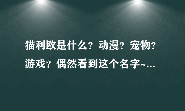 猫利欧是什么？动漫？宠物？游戏？偶然看到这个名字~~~~~