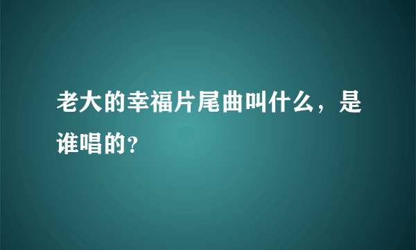 老大的幸福片尾曲叫什么，是谁唱的？