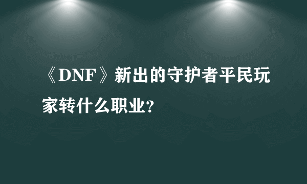 《DNF》新出的守护者平民玩家转什么职业？