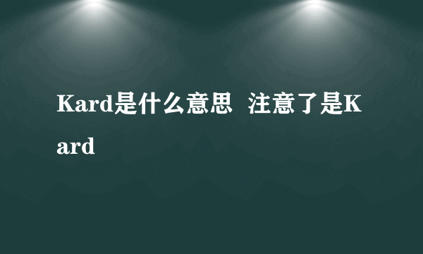 Kard是什么意思  注意了是Kard