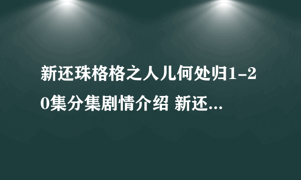 新还珠格格之人儿何处归1-20集分集剧情介绍 新还珠格格之人儿何处归全集剧情介绍