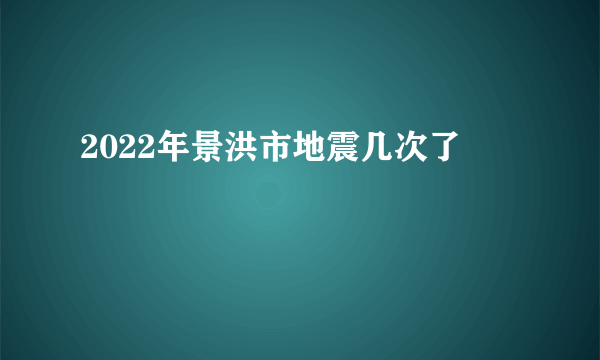 2022年景洪市地震几次了