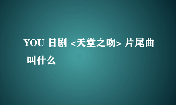 YOU 日剧 <天堂之吻> 片尾曲 叫什么