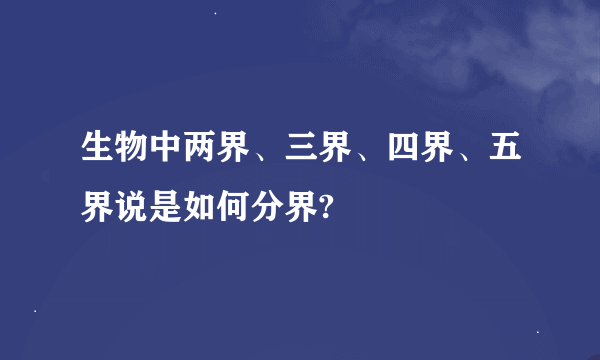 生物中两界、三界、四界、五界说是如何分界?