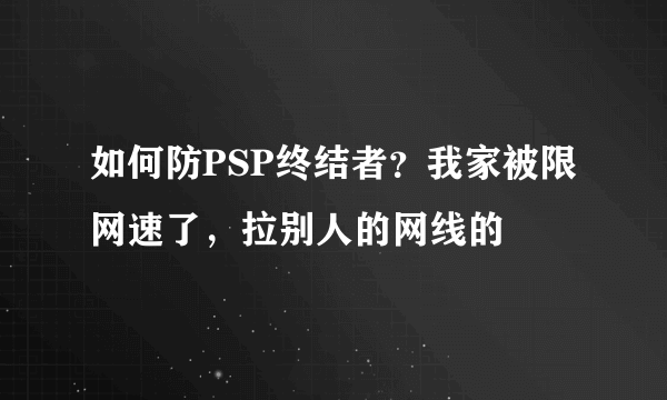 如何防PSP终结者？我家被限网速了，拉别人的网线的