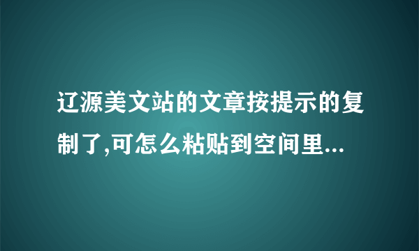 辽源美文站的文章按提示的复制了,可怎么粘贴到空间里的只有地址