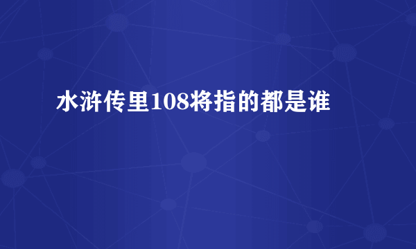 水浒传里108将指的都是谁